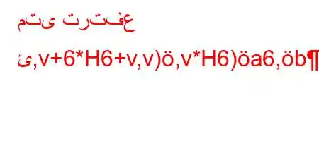 متى ترتفع ئ,v+6*H6+v,v),v*H6)a6,b),v*v'